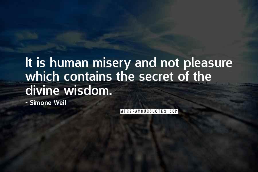 Simone Weil Quotes: It is human misery and not pleasure which contains the secret of the divine wisdom.