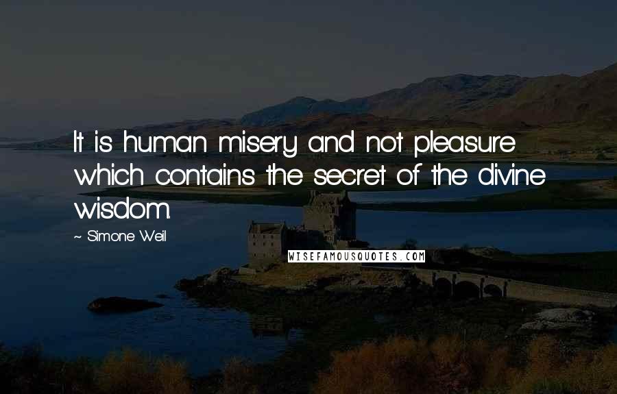 Simone Weil Quotes: It is human misery and not pleasure which contains the secret of the divine wisdom.