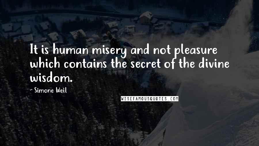 Simone Weil Quotes: It is human misery and not pleasure which contains the secret of the divine wisdom.