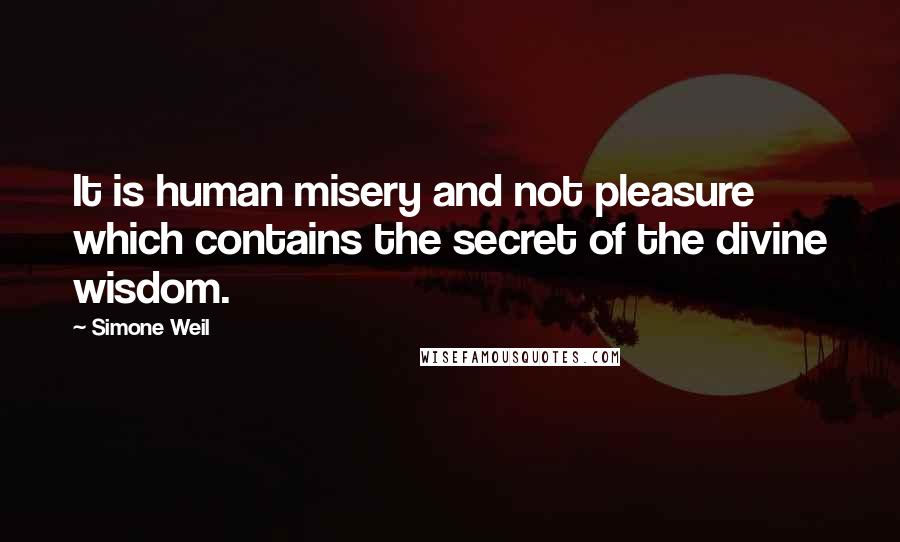 Simone Weil Quotes: It is human misery and not pleasure which contains the secret of the divine wisdom.