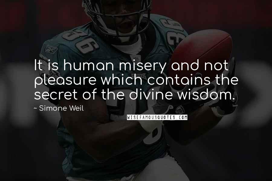 Simone Weil Quotes: It is human misery and not pleasure which contains the secret of the divine wisdom.