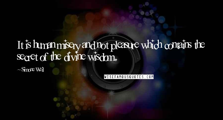 Simone Weil Quotes: It is human misery and not pleasure which contains the secret of the divine wisdom.