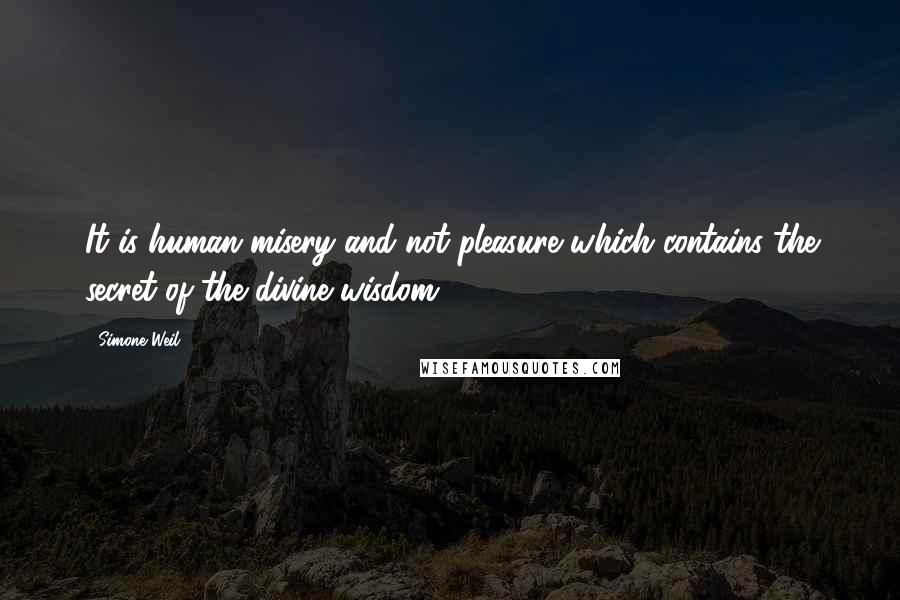 Simone Weil Quotes: It is human misery and not pleasure which contains the secret of the divine wisdom.