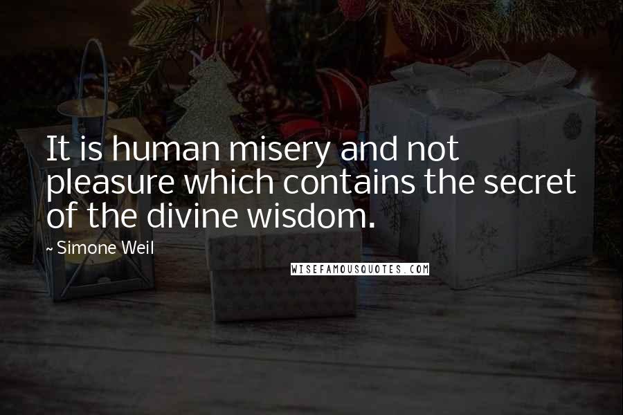 Simone Weil Quotes: It is human misery and not pleasure which contains the secret of the divine wisdom.