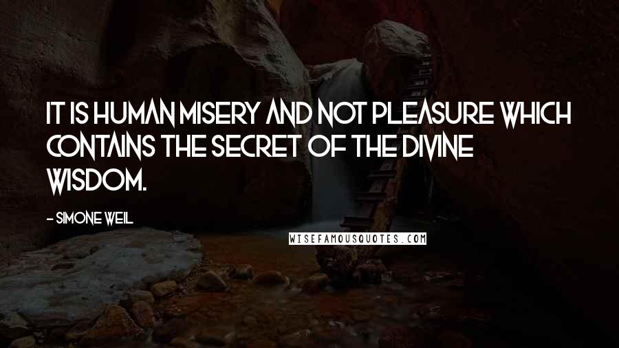 Simone Weil Quotes: It is human misery and not pleasure which contains the secret of the divine wisdom.