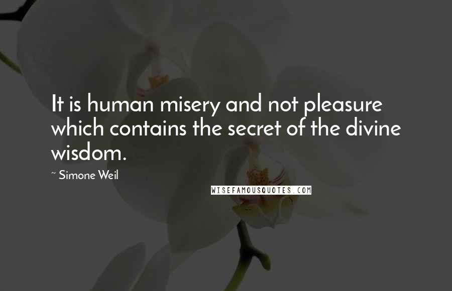 Simone Weil Quotes: It is human misery and not pleasure which contains the secret of the divine wisdom.