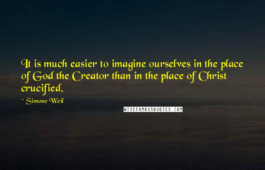 Simone Weil Quotes: It is much easier to imagine ourselves in the place of God the Creator than in the place of Christ crucified.