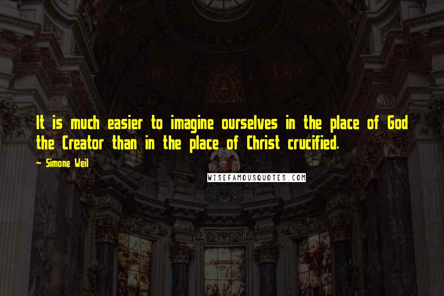 Simone Weil Quotes: It is much easier to imagine ourselves in the place of God the Creator than in the place of Christ crucified.