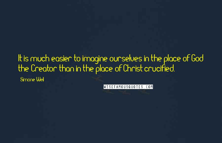 Simone Weil Quotes: It is much easier to imagine ourselves in the place of God the Creator than in the place of Christ crucified.