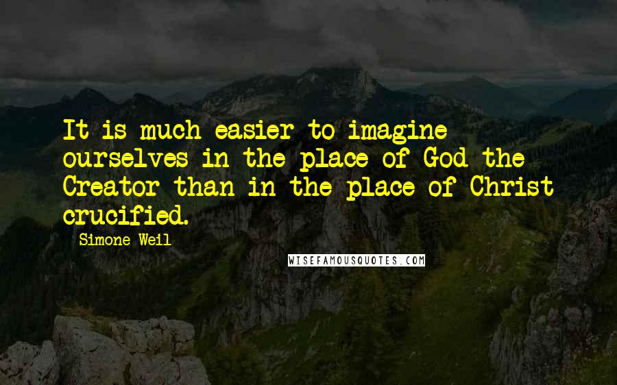 Simone Weil Quotes: It is much easier to imagine ourselves in the place of God the Creator than in the place of Christ crucified.