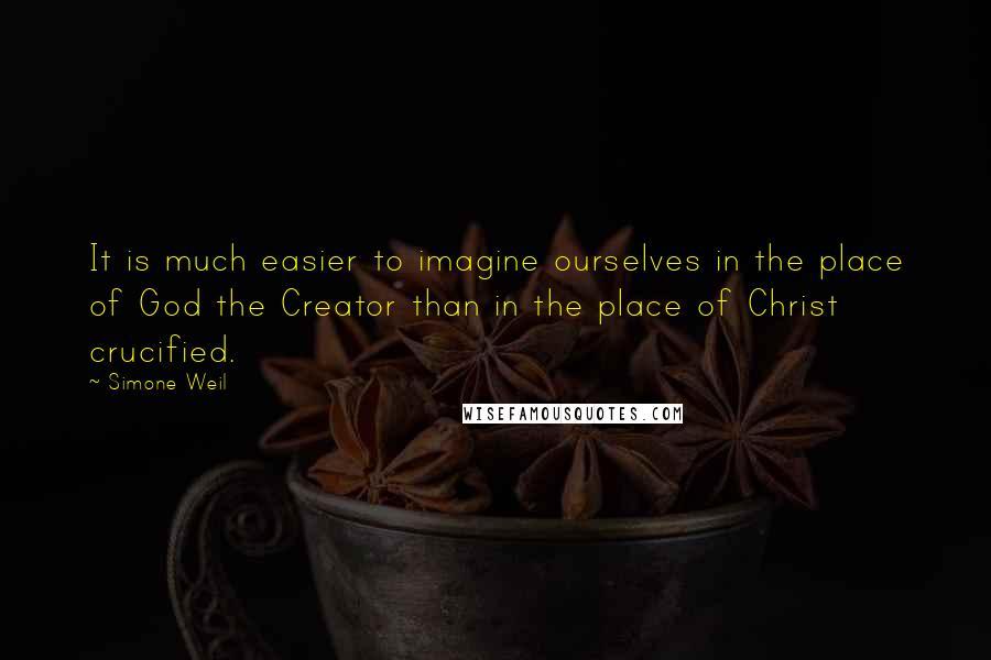 Simone Weil Quotes: It is much easier to imagine ourselves in the place of God the Creator than in the place of Christ crucified.