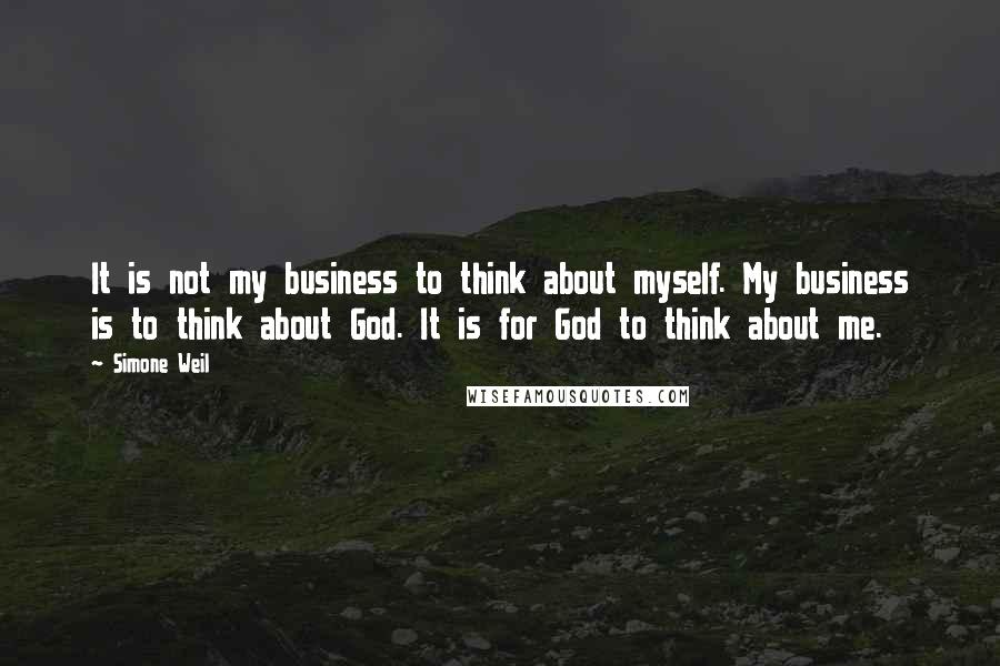 Simone Weil Quotes: It is not my business to think about myself. My business is to think about God. It is for God to think about me.