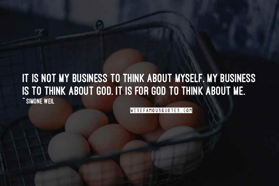 Simone Weil Quotes: It is not my business to think about myself. My business is to think about God. It is for God to think about me.