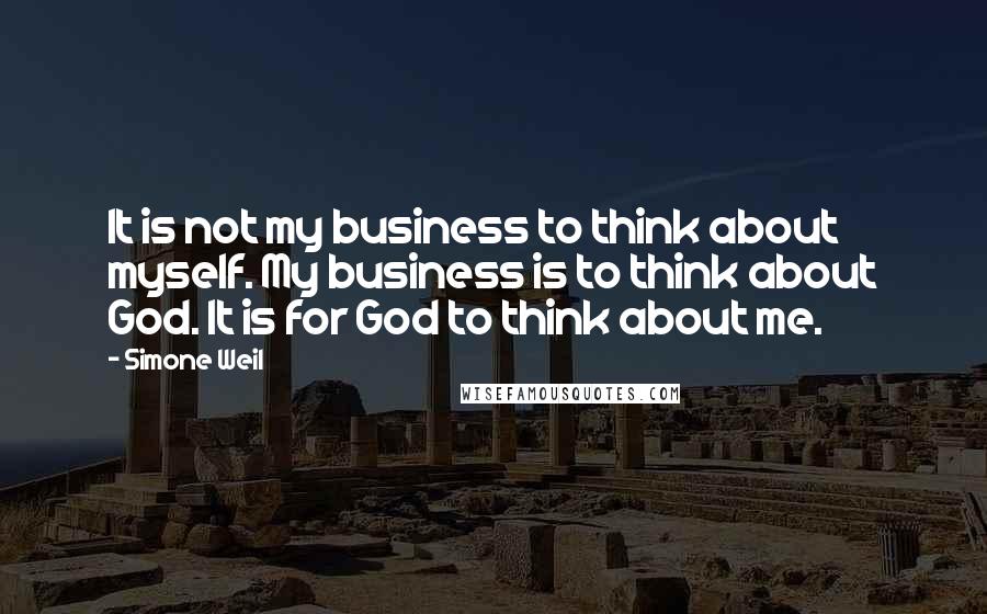 Simone Weil Quotes: It is not my business to think about myself. My business is to think about God. It is for God to think about me.