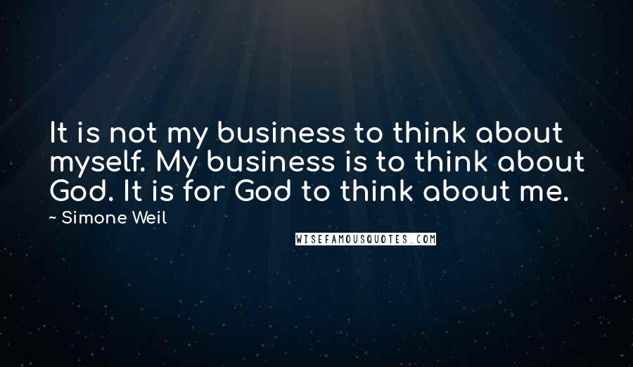 Simone Weil Quotes: It is not my business to think about myself. My business is to think about God. It is for God to think about me.