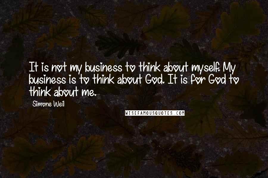 Simone Weil Quotes: It is not my business to think about myself. My business is to think about God. It is for God to think about me.