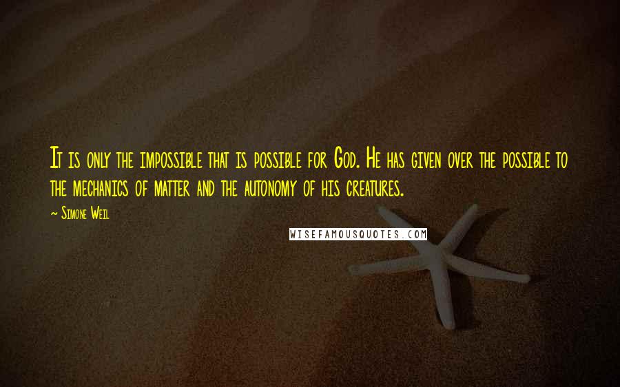 Simone Weil Quotes: It is only the impossible that is possible for God. He has given over the possible to the mechanics of matter and the autonomy of his creatures.