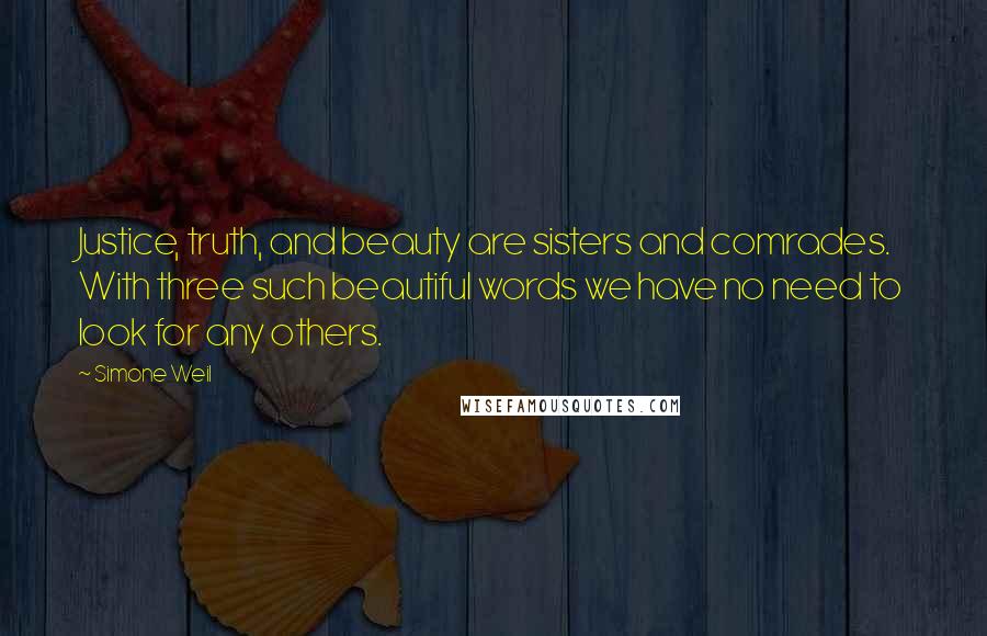 Simone Weil Quotes: Justice, truth, and beauty are sisters and comrades. With three such beautiful words we have no need to look for any others.