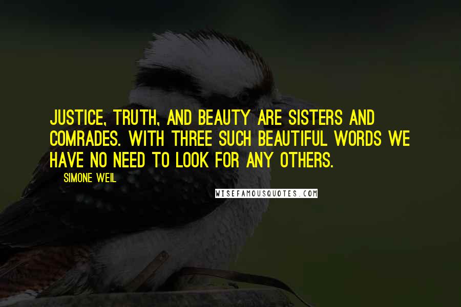 Simone Weil Quotes: Justice, truth, and beauty are sisters and comrades. With three such beautiful words we have no need to look for any others.