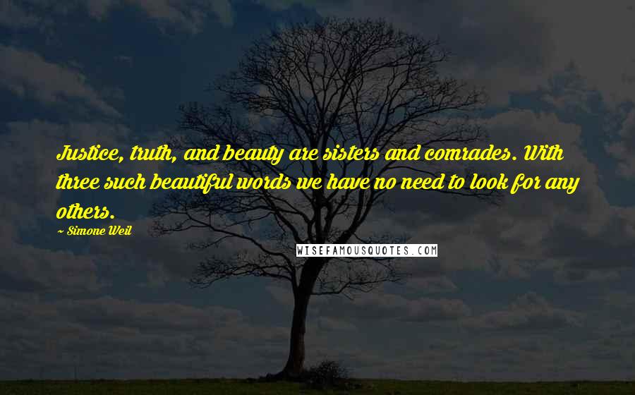 Simone Weil Quotes: Justice, truth, and beauty are sisters and comrades. With three such beautiful words we have no need to look for any others.