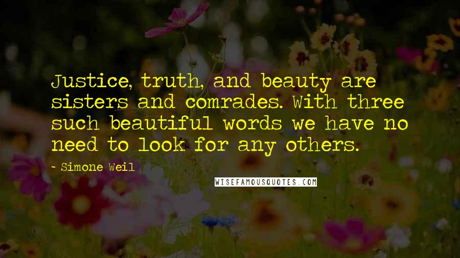 Simone Weil Quotes: Justice, truth, and beauty are sisters and comrades. With three such beautiful words we have no need to look for any others.