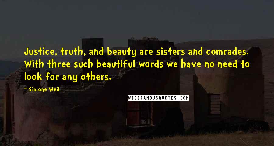 Simone Weil Quotes: Justice, truth, and beauty are sisters and comrades. With three such beautiful words we have no need to look for any others.