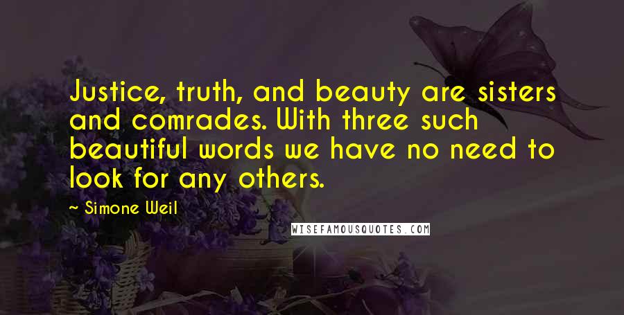 Simone Weil Quotes: Justice, truth, and beauty are sisters and comrades. With three such beautiful words we have no need to look for any others.