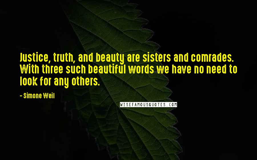 Simone Weil Quotes: Justice, truth, and beauty are sisters and comrades. With three such beautiful words we have no need to look for any others.