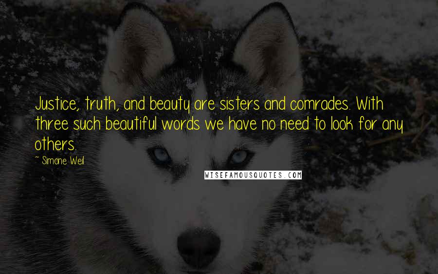 Simone Weil Quotes: Justice, truth, and beauty are sisters and comrades. With three such beautiful words we have no need to look for any others.