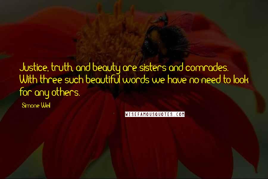 Simone Weil Quotes: Justice, truth, and beauty are sisters and comrades. With three such beautiful words we have no need to look for any others.