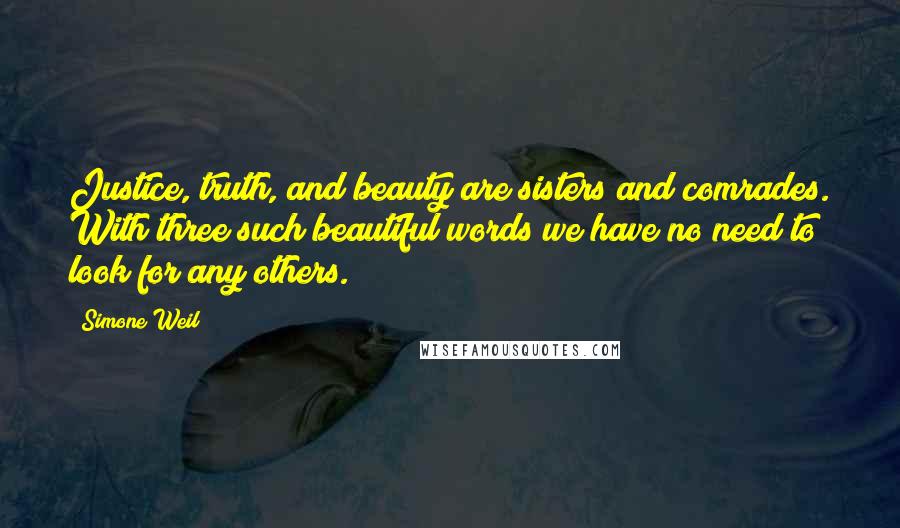 Simone Weil Quotes: Justice, truth, and beauty are sisters and comrades. With three such beautiful words we have no need to look for any others.