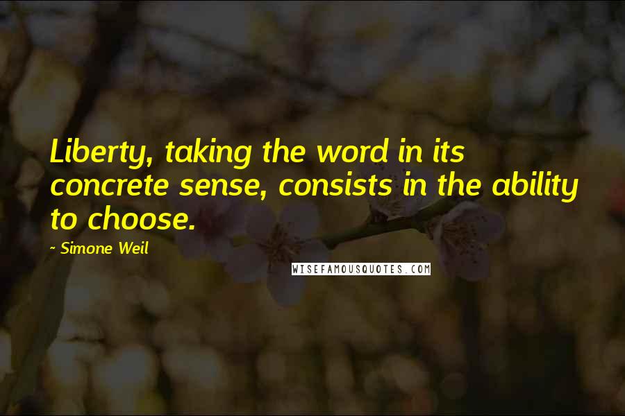 Simone Weil Quotes: Liberty, taking the word in its concrete sense, consists in the ability to choose.
