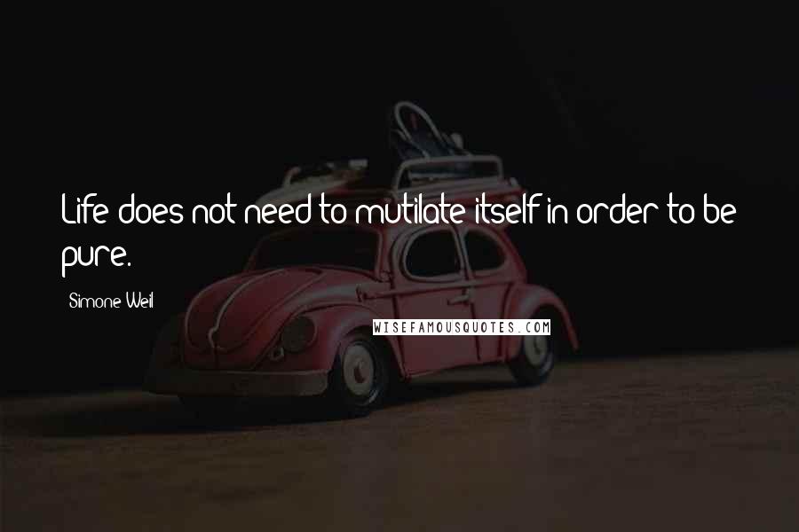 Simone Weil Quotes: Life does not need to mutilate itself in order to be pure.