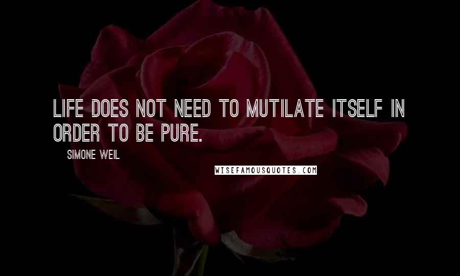 Simone Weil Quotes: Life does not need to mutilate itself in order to be pure.