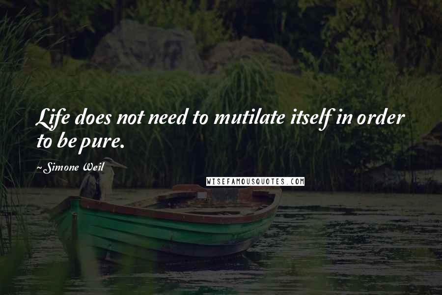 Simone Weil Quotes: Life does not need to mutilate itself in order to be pure.