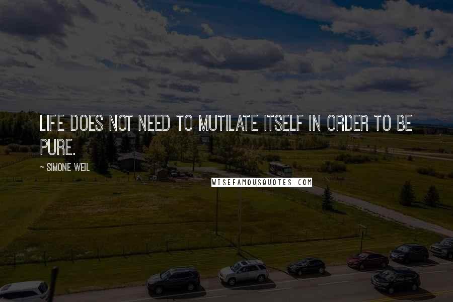 Simone Weil Quotes: Life does not need to mutilate itself in order to be pure.
