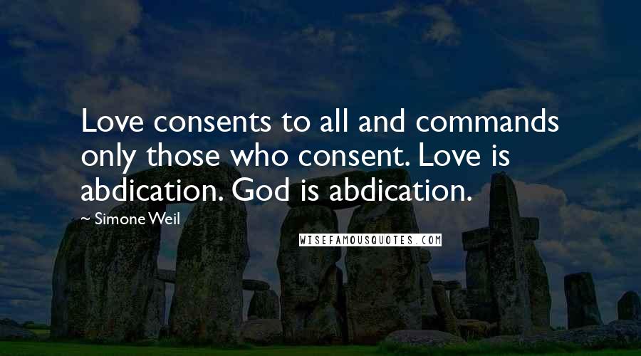 Simone Weil Quotes: Love consents to all and commands only those who consent. Love is abdication. God is abdication.
