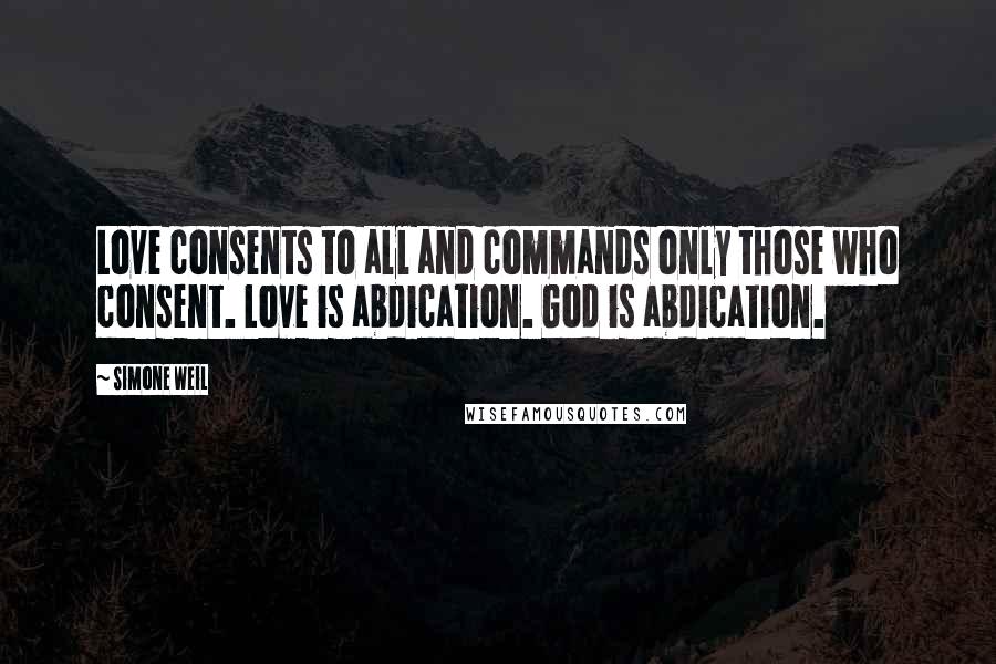 Simone Weil Quotes: Love consents to all and commands only those who consent. Love is abdication. God is abdication.
