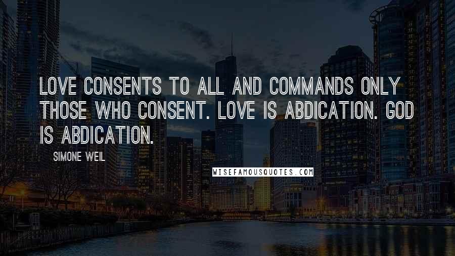 Simone Weil Quotes: Love consents to all and commands only those who consent. Love is abdication. God is abdication.