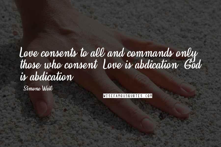 Simone Weil Quotes: Love consents to all and commands only those who consent. Love is abdication. God is abdication.