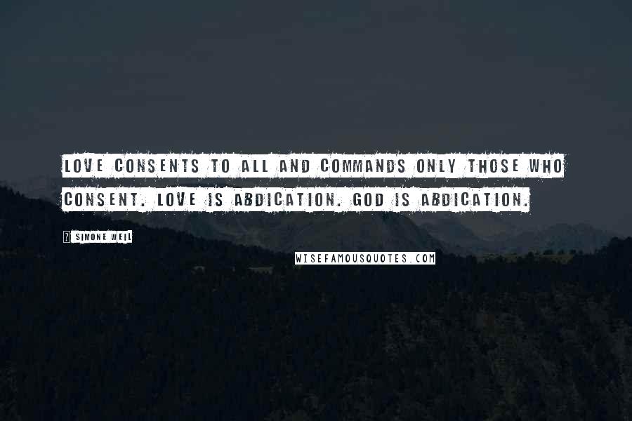 Simone Weil Quotes: Love consents to all and commands only those who consent. Love is abdication. God is abdication.