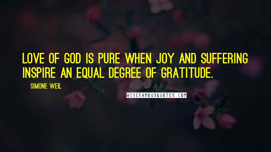 Simone Weil Quotes: Love of God is pure when joy and suffering inspire an equal degree of gratitude.