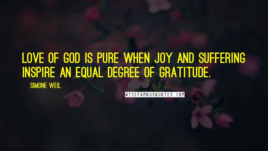 Simone Weil Quotes: Love of God is pure when joy and suffering inspire an equal degree of gratitude.