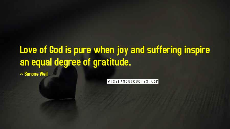 Simone Weil Quotes: Love of God is pure when joy and suffering inspire an equal degree of gratitude.