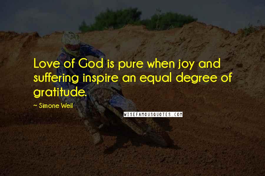 Simone Weil Quotes: Love of God is pure when joy and suffering inspire an equal degree of gratitude.