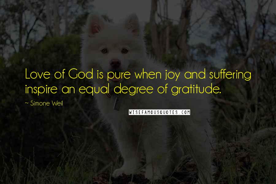 Simone Weil Quotes: Love of God is pure when joy and suffering inspire an equal degree of gratitude.