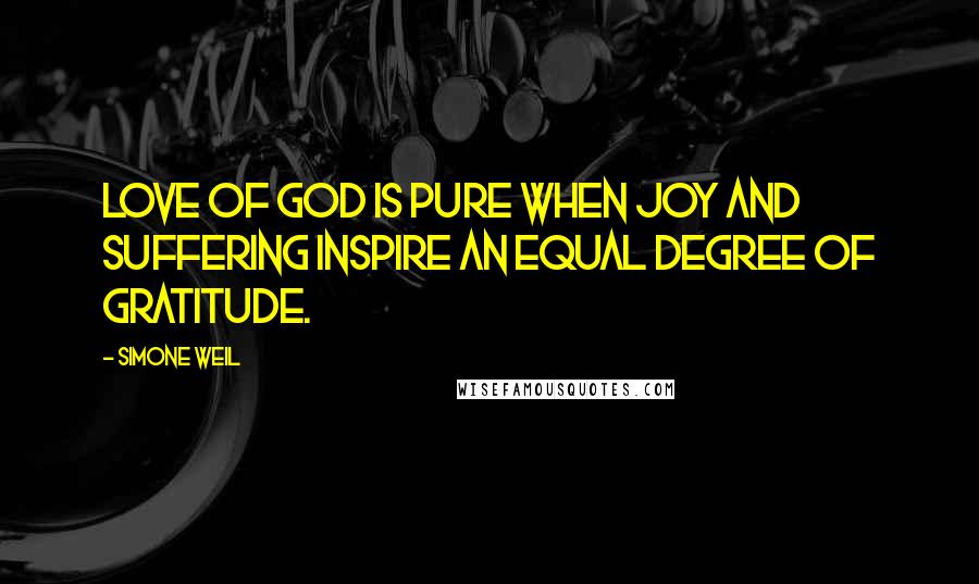 Simone Weil Quotes: Love of God is pure when joy and suffering inspire an equal degree of gratitude.