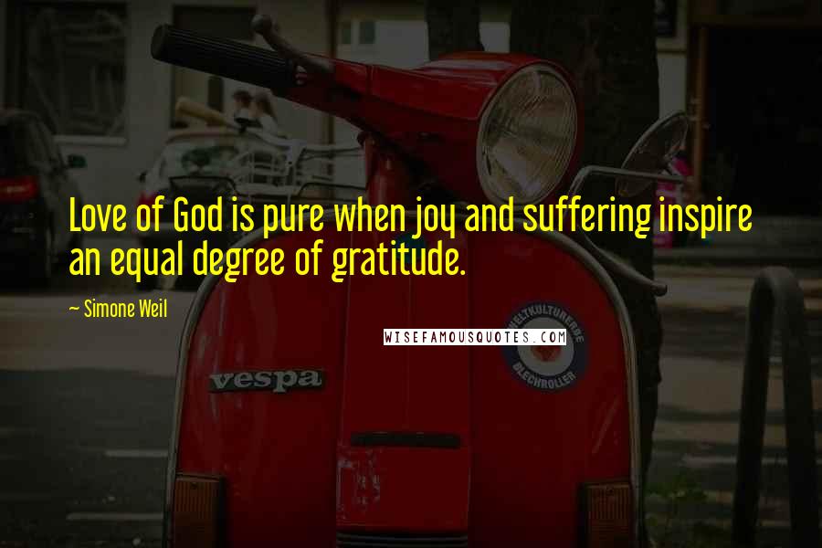 Simone Weil Quotes: Love of God is pure when joy and suffering inspire an equal degree of gratitude.