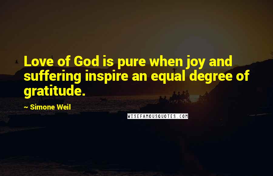 Simone Weil Quotes: Love of God is pure when joy and suffering inspire an equal degree of gratitude.