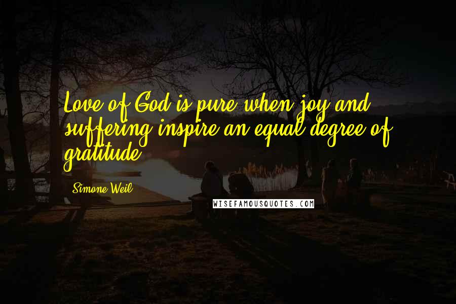 Simone Weil Quotes: Love of God is pure when joy and suffering inspire an equal degree of gratitude.